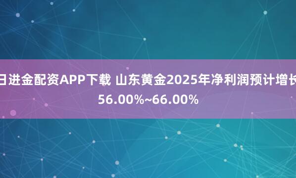 日进金配资APP下载 山东黄金2025年净利润预计增长56.00%~66.00%