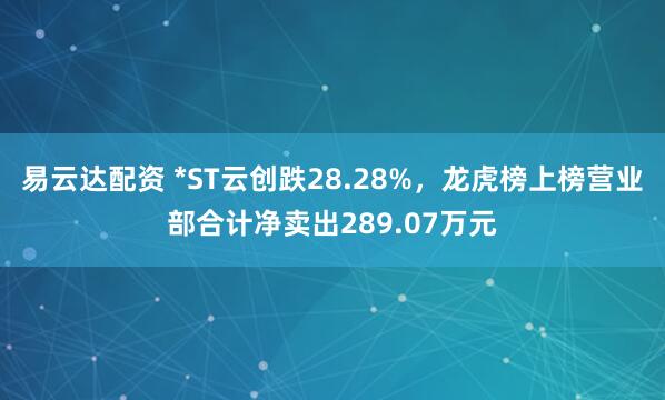 易云达配资 *ST云创跌28.28%，龙虎榜上榜营业部合计净卖出289.07万元