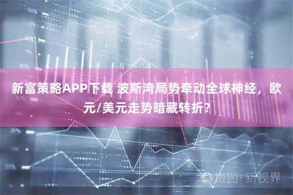 新富策略APP下载 波斯湾局势牵动全球神经，欧元/美元走势暗藏转折？
