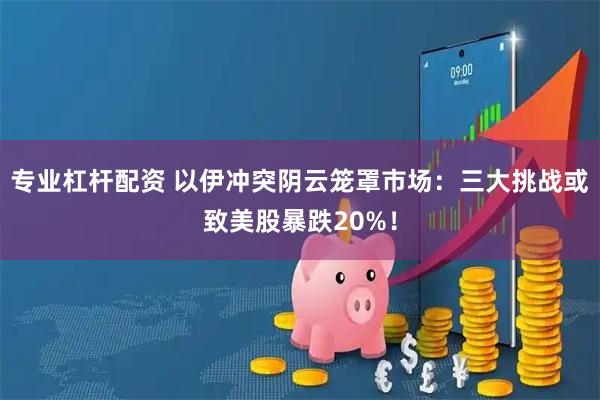 专业杠杆配资 以伊冲突阴云笼罩市场：三大挑战或致美股暴跌20%！