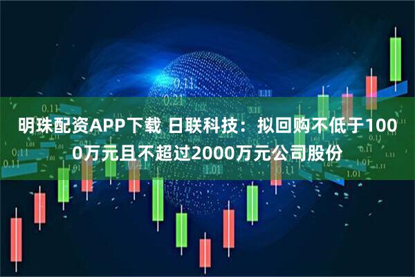 明珠配资APP下载 日联科技：拟回购不低于1000万元且不超过2000万元公司股份