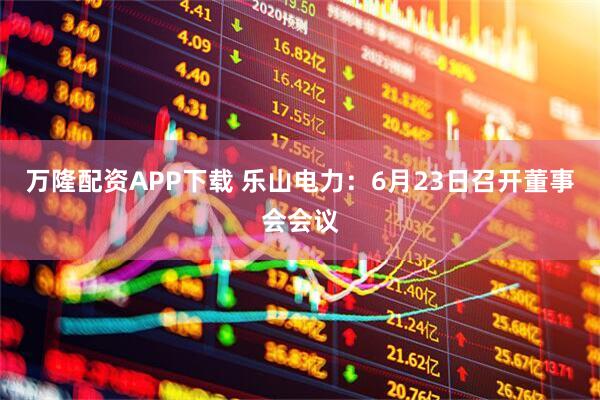 万隆配资APP下载 乐山电力：6月23日召开董事会会议