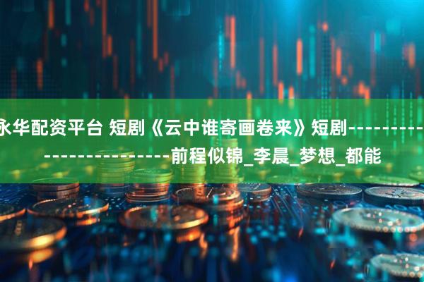 永华配资平台 短剧《云中谁寄画卷来》短剧-------------------------前程似锦_李晨_梦想_都能