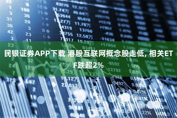 民银证券APP下载 港股互联网概念股走低, 相关ETF跌超2%