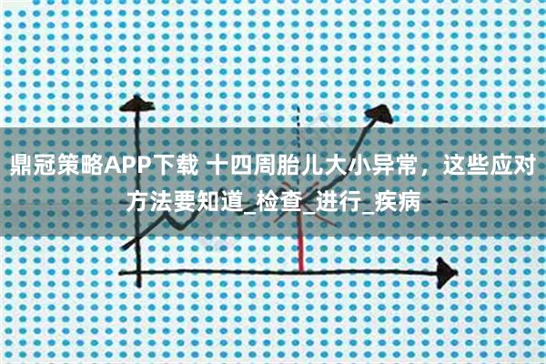 鼎冠策略APP下载 十四周胎儿大小异常，这些应对方法要知道_检查_进行_疾病