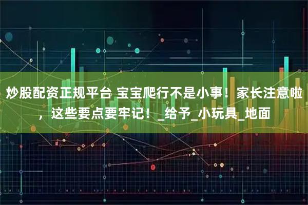 炒股配资正规平台 宝宝爬行不是小事！家长注意啦，这些要点要牢记！_给予_小玩具_地面