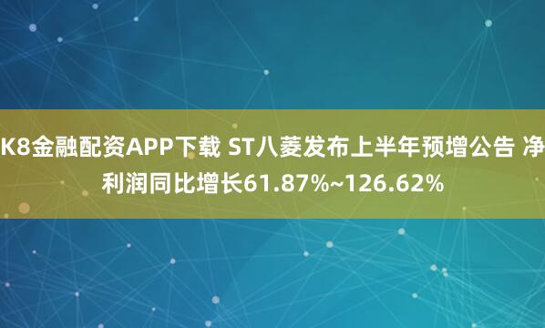 K8金融配资APP下载 ST八菱发布上半年预增公告 净利润同比增长61.87%~126.62%