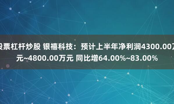 股票杠杆炒股 银禧科技：预计上半年净利润4300.00万元~4800.00万元 同比增64.00%~83.00%