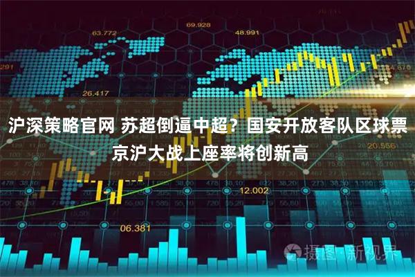 沪深策略官网 苏超倒逼中超？国安开放客队区球票 京沪大战上座率将创新高
