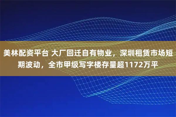 美林配资平台 大厂回迁自有物业，深圳租赁市场短期波动，全市甲级写字楼存量超1172万平