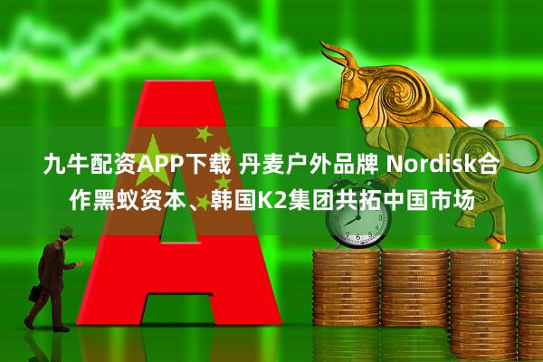 九牛配资APP下载 丹麦户外品牌 Nordisk合作黑蚁资本、韩国K2集团共拓中国市场