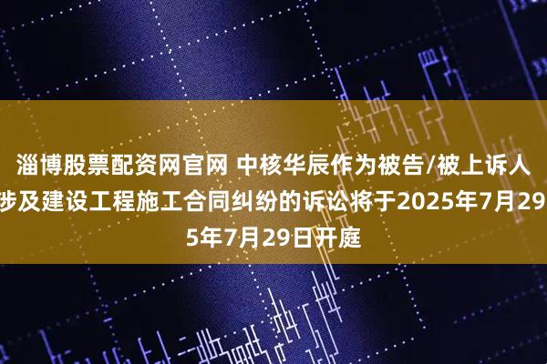 淄博股票配资网官网 中核华辰作为被告/被上诉人的1起涉及建设工程施工合同纠纷的诉讼将于2025年7月29日开庭