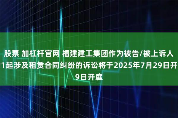 股票 加杠杆官网 福建建工集团作为被告/被上诉人的1起涉及租赁合同纠纷的诉讼将于2025年7月29日开庭