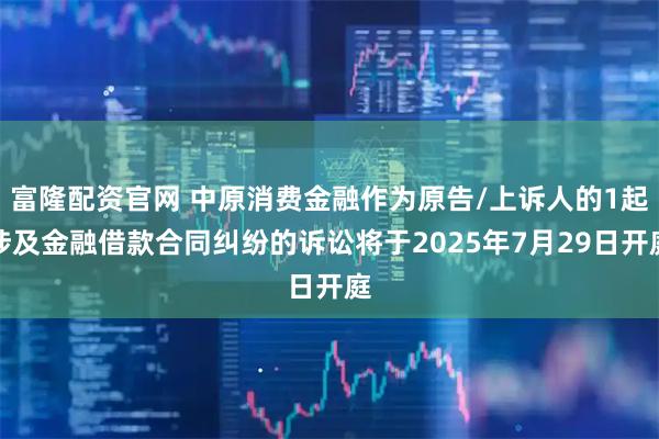 富隆配资官网 中原消费金融作为原告/上诉人的1起涉及金融借款合同纠纷的诉讼将于2025年7月29日开庭