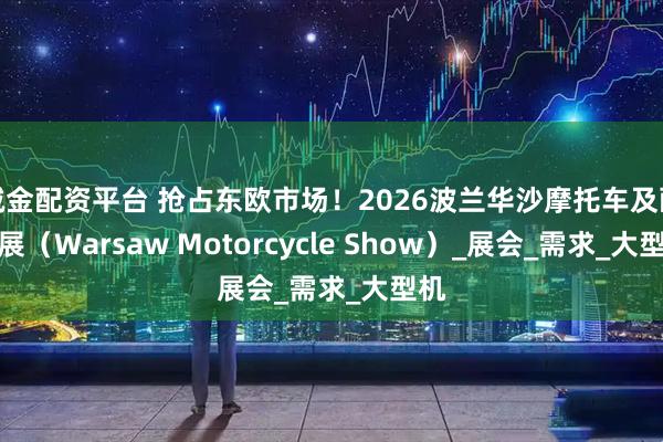 诚金配资平台 抢占东欧市场！2026波兰华沙摩托车及配件展（Warsaw Motorcycle Show）_展会_需求_大型机
