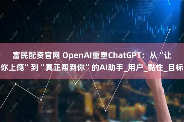富民配资官网 OpenAI重塑ChatGPT：从“让你上瘾”到“真正帮到你”的AI助手_用户_黏性_目标