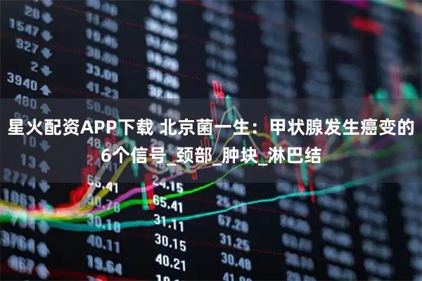 星火配资APP下载 北京菌一生：甲状腺发生癌变的6个信号_颈部_肿块_淋巴结