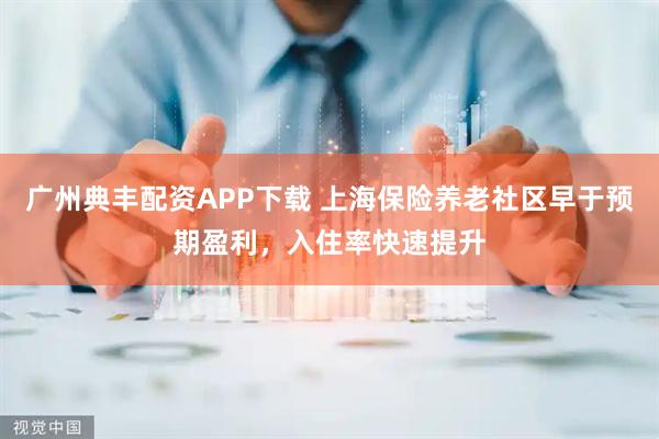 广州典丰配资APP下载 上海保险养老社区早于预期盈利，入住率快速提升