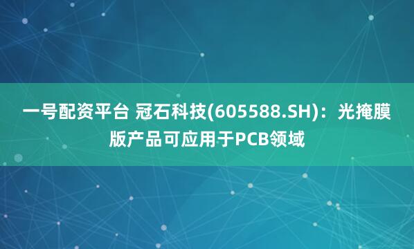 一号配资平台 冠石科技(605588.SH)：光掩膜版产品可应用于PCB领域