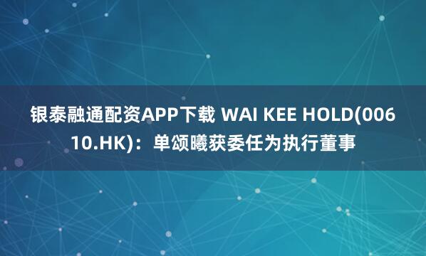 银泰融通配资APP下载 WAI KEE HOLD(00610.HK)：单颂曦获委任为执行董事