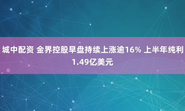 城中配资 金界控股早盘持续上涨逾16% 上半年纯利1.49亿美元