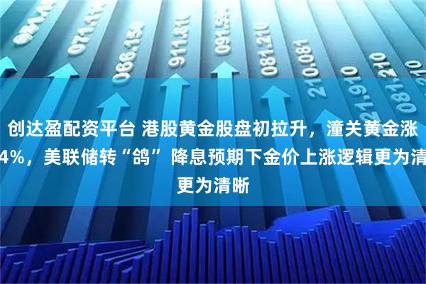 创达盈配资平台 港股黄金股盘初拉升，潼关黄金涨超4%，美联储转“鸽” 降息预期下金价上涨逻辑更为清晰