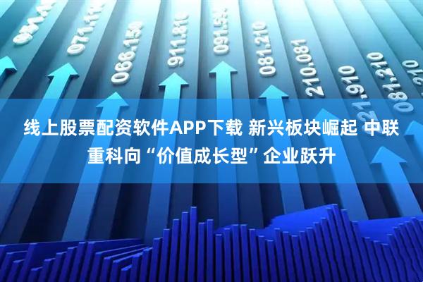 线上股票配资软件APP下载 新兴板块崛起 中联重科向“价值成长型”企业跃升