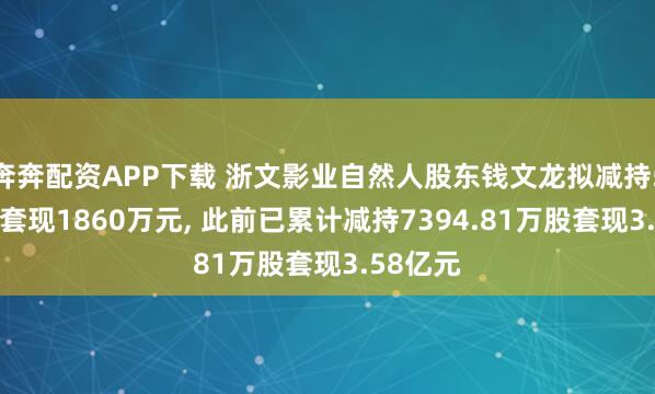 奔奔配资APP下载 浙文影业自然人股东钱文龙拟减持500万股套现1860万元, 此前已累计减持7394.81万股套现3.58亿元