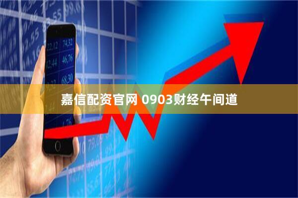 嘉信配资官网 0903财经午间道