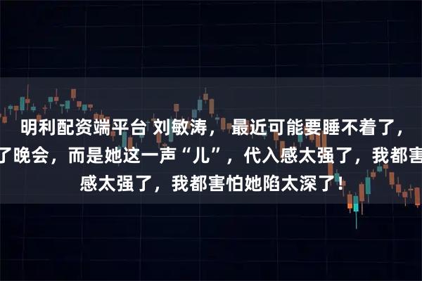 明利配资端平台 刘敏涛， 最近可能要睡不着了， 不是因为参加了晚会，而是她这一声“儿”，代入感太强了，我都害怕她陷太深了！