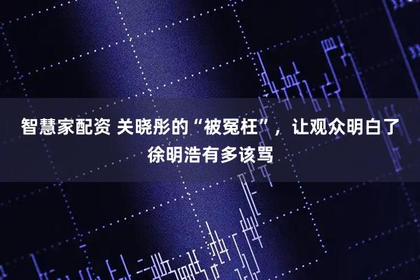 智慧家配资 关晓彤的“被冤枉”，让观众明白了徐明浩有多该骂