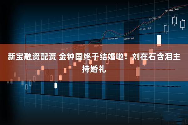 新宝融资配资 金钟国终于结婚啦！刘在石含泪主持婚礼