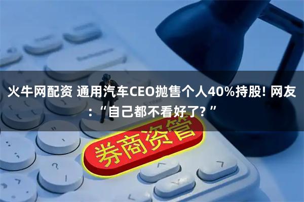 火牛网配资 通用汽车CEO抛售个人40%持股! 网友: “自己都不看好了? ”