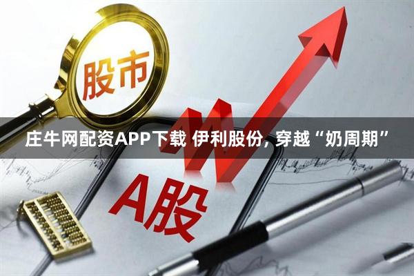 庄牛网配资APP下载 伊利股份, 穿越“奶周期”