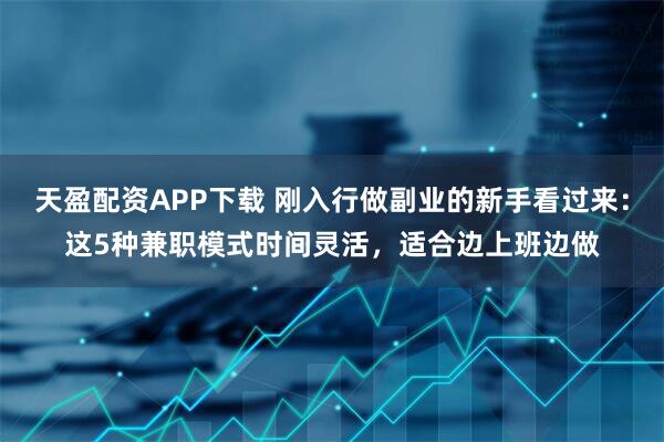 天盈配资APP下载 刚入行做副业的新手看过来：这5种兼职模式时间灵活，适合边上班边做