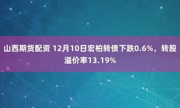 山西期货配资 12月10日宏柏转债下跌0.6%，转股溢价率13.19%