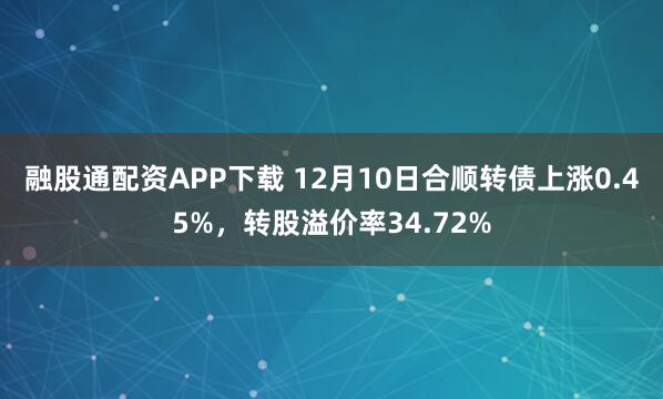融股通配资APP下载 12月10日合顺转债上涨0.45%，转股溢价率34.72%