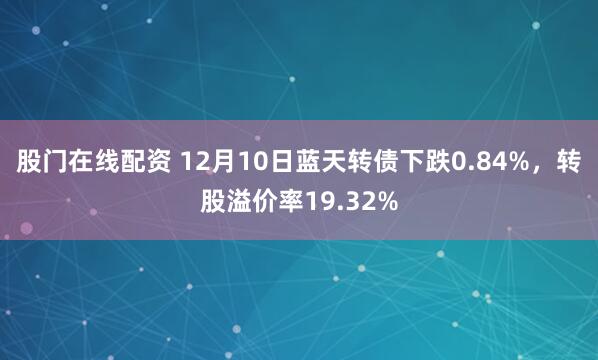 股门在线配资 12月10日蓝天转债下跌0.84%，转股溢价率19.32%