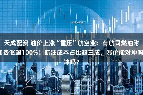 天成配资 油价上涨“重压”航空业：有航司燃油附加费涨超100%！航油成本占比超三成，涨价能对冲吗？