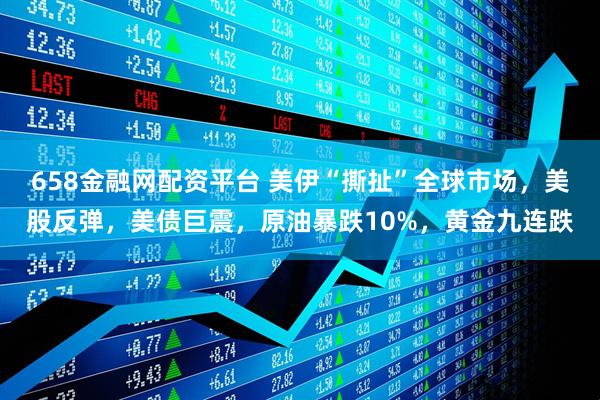 658金融网配资平台 美伊“撕扯”全球市场，美股反弹，美债巨震，原油暴跌10%，黄金九连跌